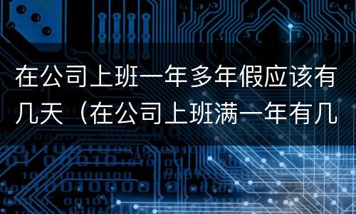 在公司上班一年多年假应该有几天（在公司上班满一年有几天年假）
