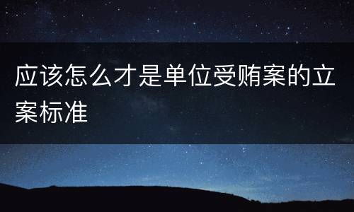 应该怎么才是单位受贿案的立案标准