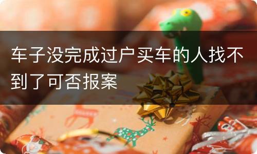 车子没完成过户买车的人找不到了可否报案