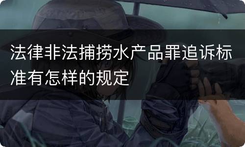 法律非法捕捞水产品罪追诉标准有怎样的规定