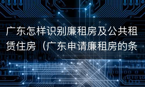 广东怎样识别廉租房及公共租赁住房（广东申请廉租房的条件）