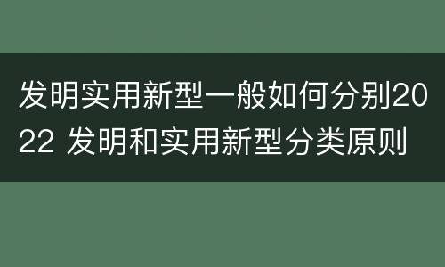 发明实用新型一般如何分别2022 发明和实用新型分类原则