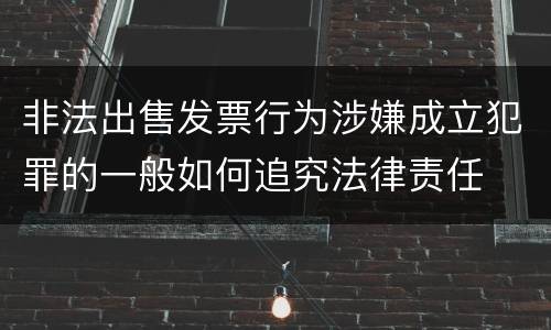 非法出售发票行为涉嫌成立犯罪的一般如何追究法律责任