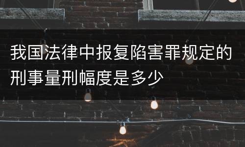 我国法律中报复陷害罪规定的刑事量刑幅度是多少