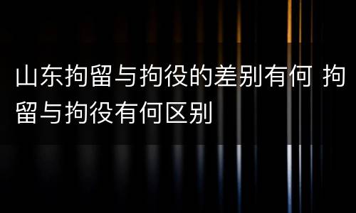 山东拘留与拘役的差别有何 拘留与拘役有何区别