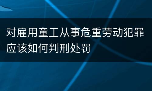 对雇用童工从事危重劳动犯罪应该如何判刑处罚