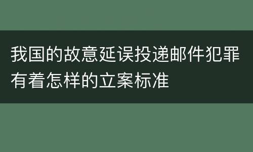 我国的故意延误投递邮件犯罪有着怎样的立案标准