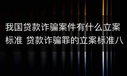 我国贷款诈骗案件有什么立案标准 贷款诈骗罪的立案标准八种