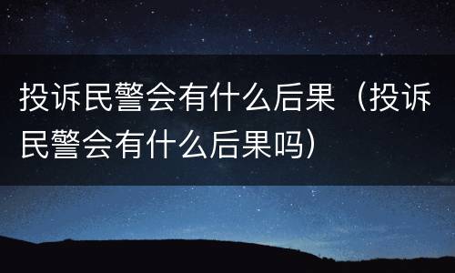 投诉民警会有什么后果（投诉民警会有什么后果吗）