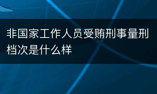 非国家工作人员受贿刑事量刑档次是什么样