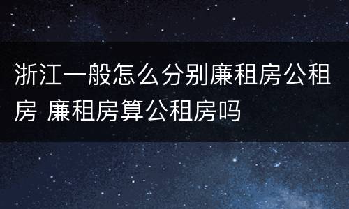 浙江一般怎么分别廉租房公租房 廉租房算公租房吗
