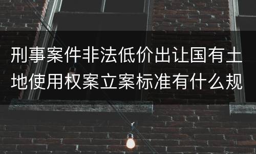 刑事案件非法低价出让国有土地使用权案立案标准有什么规定