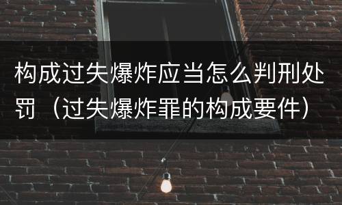 构成过失爆炸应当怎么判刑处罚（过失爆炸罪的构成要件）