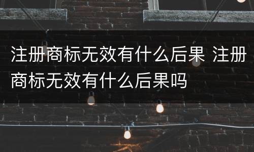 注册商标无效有什么后果 注册商标无效有什么后果吗