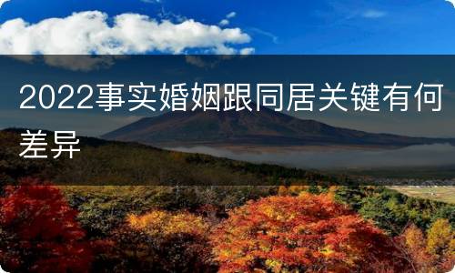 2022事实婚姻跟同居关键有何差异