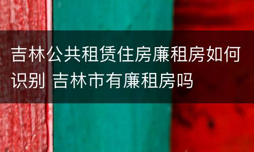 吉林公共租赁住房廉租房如何识别 吉林市有廉租房吗