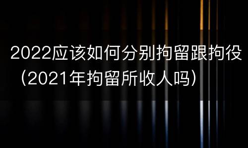 2022应该如何分别拘留跟拘役（2021年拘留所收人吗）