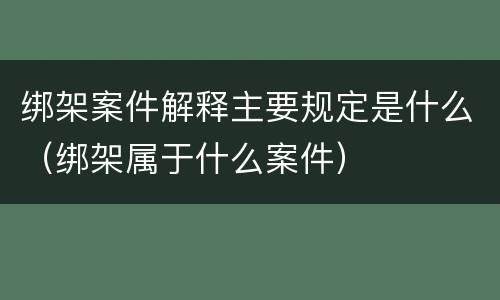 绑架案件解释主要规定是什么（绑架属于什么案件）