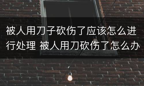 被人用刀子砍伤了应该怎么进行处理 被人用刀砍伤了怎么办