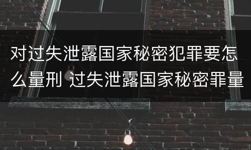 对过失泄露国家秘密犯罪要怎么量刑 过失泄露国家秘密罪量刑标准