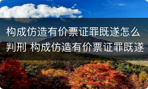 构成仿造有价票证罪既遂怎么判刑 构成仿造有价票证罪既遂怎么判刑案例