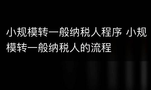 小规模转一般纳税人程序 小规模转一般纳税人的流程