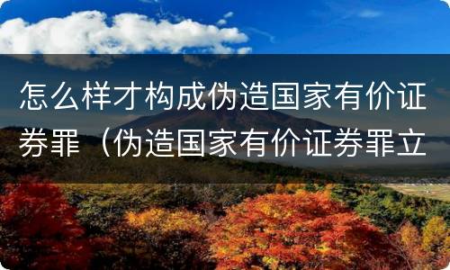 怎么样才构成伪造国家有价证券罪（伪造国家有价证券罪立案标准）