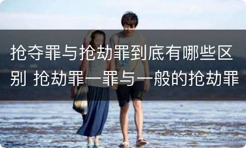 抢夺罪与抢劫罪到底有哪些区别 抢劫罪一罪与一般的抢劫罪区别