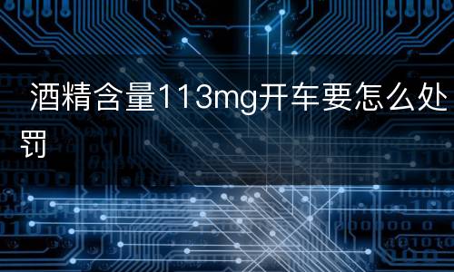  酒精含量113mg开车要怎么处罚