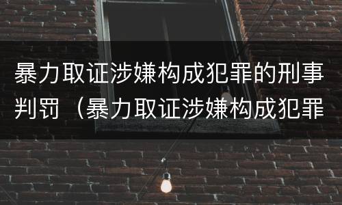 暴力取证涉嫌构成犯罪的刑事判罚（暴力取证涉嫌构成犯罪的刑事判罚案例）