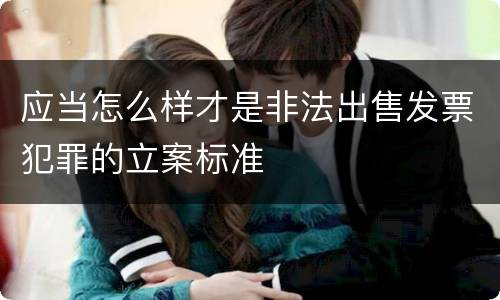 应当怎么样才是非法出售发票犯罪的立案标准