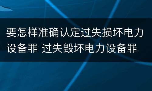 要怎样准确认定过失损坏电力设备罪 过失毁坏电力设备罪