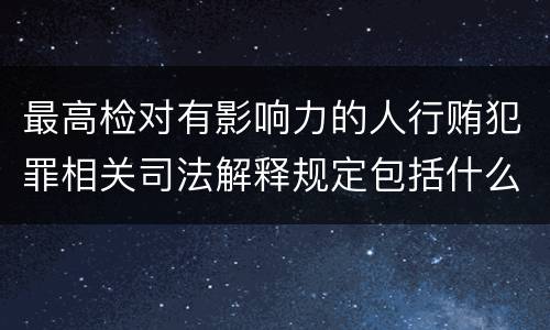 最高检对有影响力的人行贿犯罪相关司法解释规定包括什么重要内容
