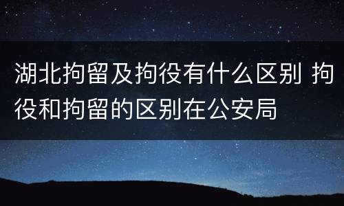 湖北拘留及拘役有什么区别 拘役和拘留的区别在公安局
