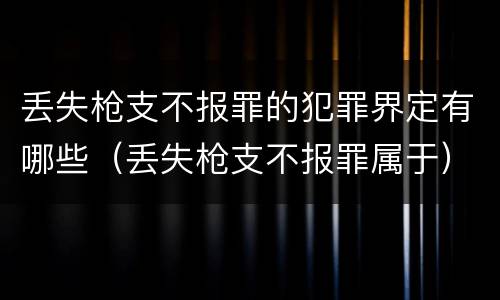 丢失枪支不报罪的犯罪界定有哪些（丢失枪支不报罪属于）