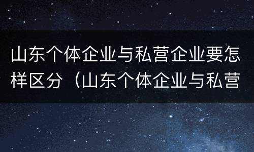 山东个体企业与私营企业要怎样区分（山东个体企业与私营企业要怎样区分出来）