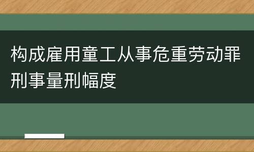 构成雇用童工从事危重劳动罪刑事量刑幅度