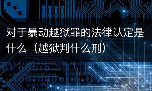 对于暴动越狱罪的法律认定是什么（越狱判什么刑）