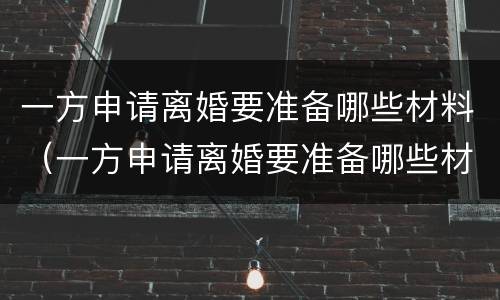 一方申请离婚要准备哪些材料（一方申请离婚要准备哪些材料呢）