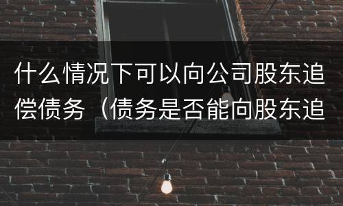 什么情况下可以向公司股东追偿债务（债务是否能向股东追偿）