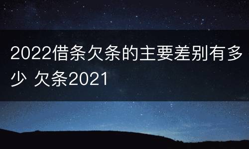 2022借条欠条的主要差别有多少 欠条2021