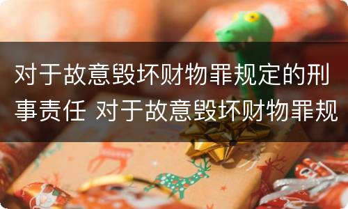 对于故意毁坏财物罪规定的刑事责任 对于故意毁坏财物罪规定的刑事责任是什么