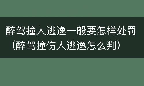 醉驾撞人逃逸一般要怎样处罚（醉驾撞伤人逃逸怎么判）