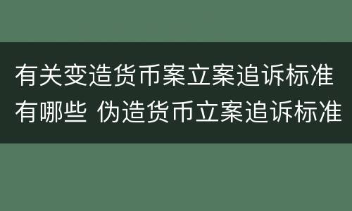 有关变造货币案立案追诉标准有哪些 伪造货币立案追诉标准