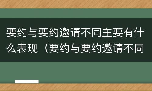 要约与要约邀请不同主要有什么表现（要约与要约邀请不同主要有什么表现和特点）