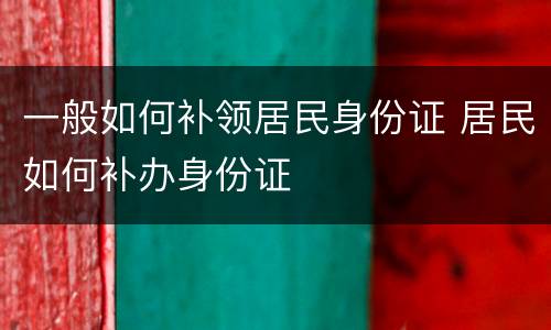 一般如何补领居民身份证 居民如何补办身份证