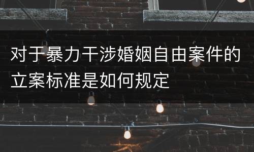 对于暴力干涉婚姻自由案件的立案标准是如何规定