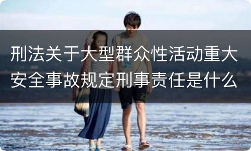 刑法关于大型群众性活动重大安全事故规定刑事责任是什么