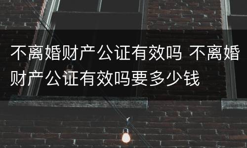 不离婚财产公证有效吗 不离婚财产公证有效吗要多少钱