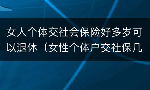 女人个体交社会保险好多岁可以退休（女性个体户交社保几岁可以退休）